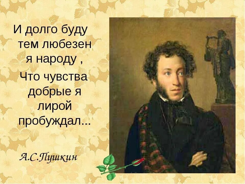 И долго буду тем любезен я. Пушкин и долго буду тем любезен я народу. Чувства добрые я лирой пробуждал. И буду тем любезен я народу что чувства добрые я лирой пробуждал.