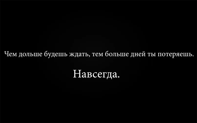 Чем дольше будешь ждать тем больше дней ты потеряешь навсегда. Чем дольше ты будешь ждать тем больше дней ты потеряешь навсегда.