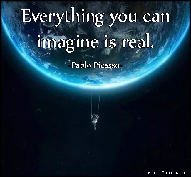 Everything you can imagine. Everything you imagine is real. You can imagine is real. You can everything. Can you imagine your