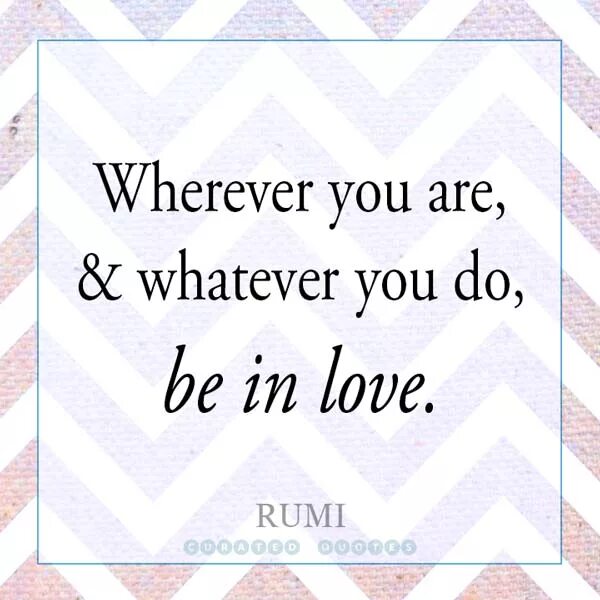 Wherever you go whatever you do. Wherever. Love whatever you do. Be wherever you are. Where ever do