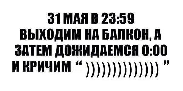 Завтра выйду. 31 Мая выходим на балкон и кричим. 31 Мая выходим на балкон и кричим лето. В 00 выходим на балкон и кричим лето. 31 Мая 23 59.