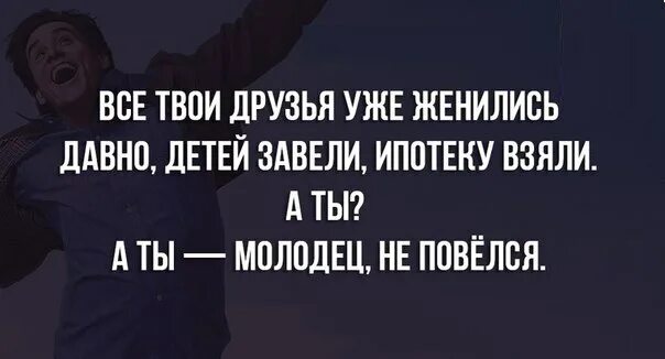 Все твои друзья женились уже давно. Тебя не напрягает тот факт что все твои друзья уже женились. Все твои друзья женились ипотеку взяли. Все твои друзья женились давно детей завели.