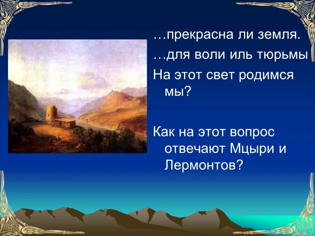 Вопросы ответы мцыри. Мцыри прекрасна ли земля?. Лермонтов Мцыри презентация. Для воли Иль тюрьмы на этот свет родимся мы. В чем загадка Мцыри.