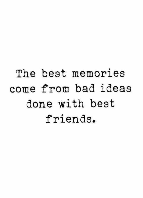 Best Memories come from Bad ideas done with best friends. Good friend bad friend