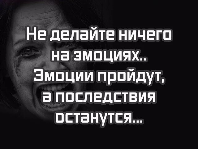 Ничего ни сделал. Эмоции проходят а последствия остаются. Не делайте ничего на эмоциях эмоции пройдут. Не делайте ничего на эмоциях эмоции пройдут а последствия останутся. Эмоции уходит.