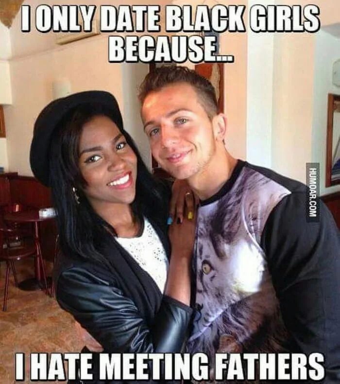 I like it because. I only date black girls because i hate meeting fathers. white guy black gf. black girlfriend white guy. black girl white guy.