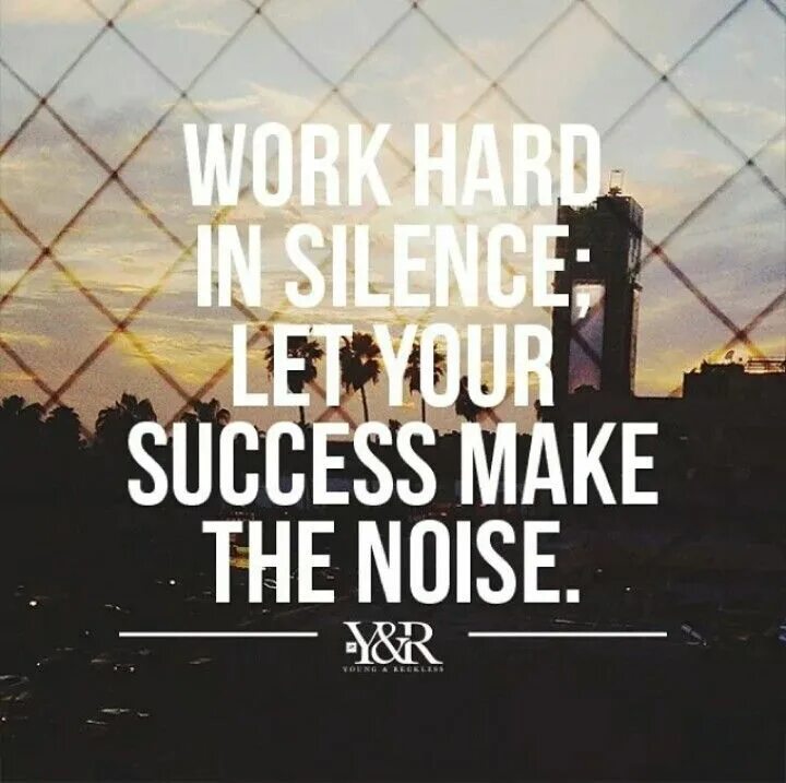 The noise we make. Work hard in silence. work hard in silence let your success be your noise. work in silence and let success make the noise. work hard in silence; let your success make noise..