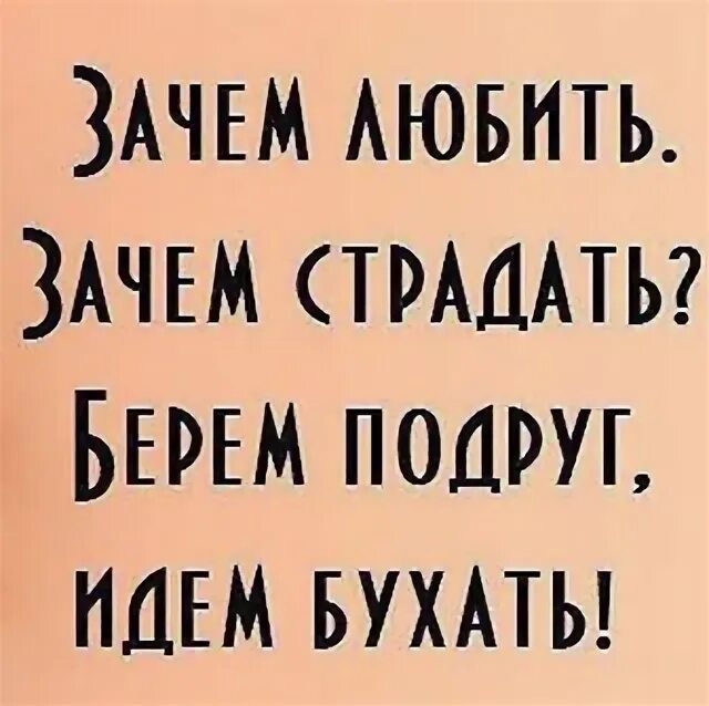 Песня зачем любить зачем страдать ведь. Зачем любить зачем страдать берем друзей идем бухать.