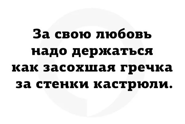 Женщинам не нужна любовь. За свою любовь надо держаться как засохшая гречка за стенки кастрюли. За свою любовь надо держаться как. Засохшая гречка. Держусь как гречка за стенку кастрюли.