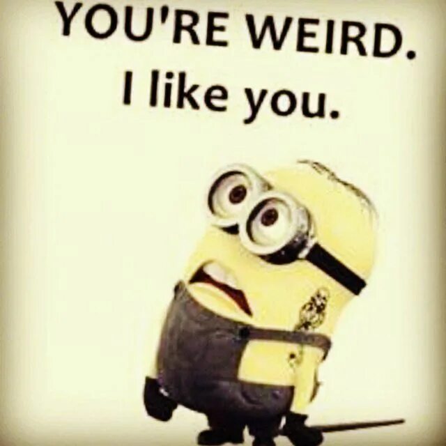 Be weird with me. You&#039;re weird. you are weird. so weird. i like you.