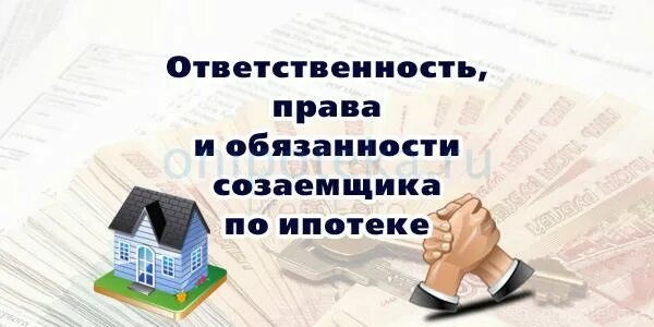 Ответственность созаемщика по ипотеке. Созаёмщик по ипотеке это кто и риски.