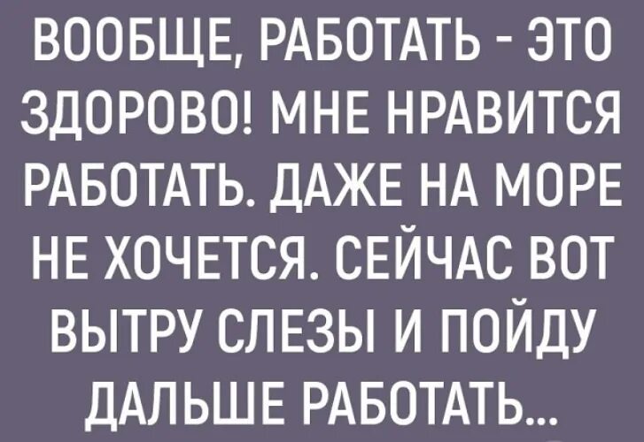 Сейчас вот вытру слезы и дальше пойду работать.... Работаем дальше. Работа работушка моя любимая. Хочу на работу люблю работу.