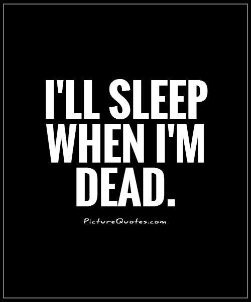 1 when you to sleep. Ill Sleep when im Dead. I'll Sleep when i'm Dead. I'M Dead. I will Sleep when im Dead.