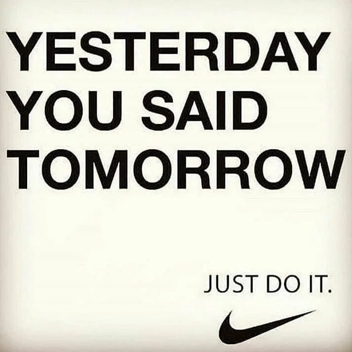 I need it yesterday. Yesterday you said tomorrow. yesterday you said tomorrow just do it. tomorrow may be late. just do it tomorrow.