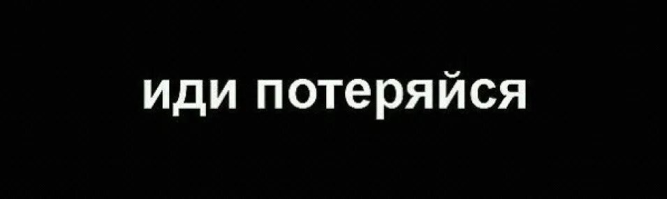 Ой иди отсюда. Иди потеряйся. потеряйся на черном фоне. иди потеряйся картинка. надпись потеряйся нахуй.