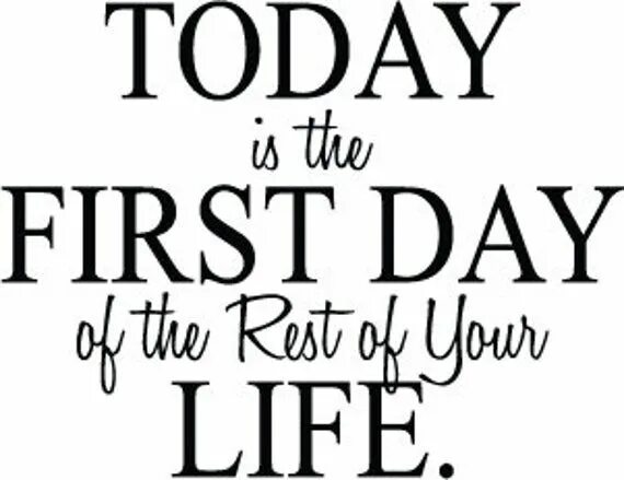 Be the rest of your life. Today is the first Day of the rest of your Life. First Day of the rest of your Life. Today is.