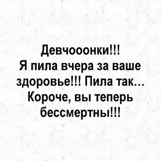 Девчооонки Я пила вчера за ваше здоровье Пила так Короче вы теперь бессмерт...