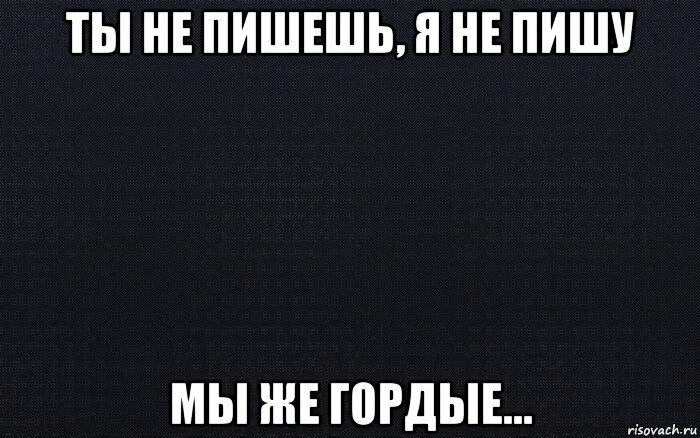 Ни 1 не знаешь. Ты не пишешь. Почему не пишешь. Почему ты не пишешь мне первым. Ты мне не пишешь.