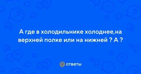 В холодильнике холоднее вверху или внизу