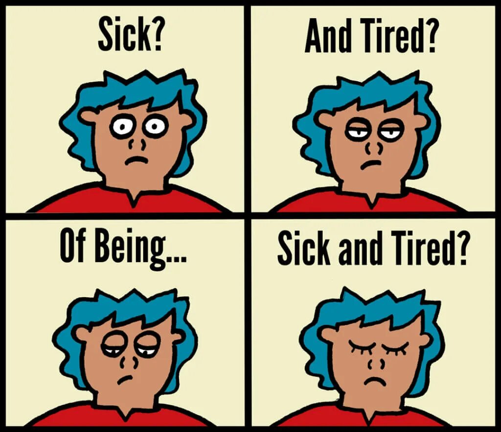 I got very sick. Sick and tired. sick and tired of being sick and and tired. tired of being sick. be tired.
