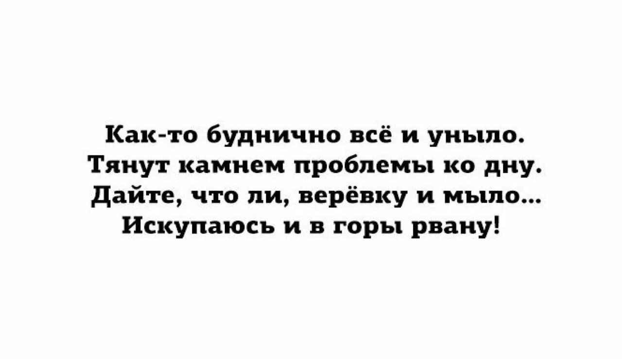 Что то как то уныло. Как то буднично все и уныло. дайте веревку и мыло искупаюсь и в горы рвану. мыло веревка помоюсь и в горы. буднично.