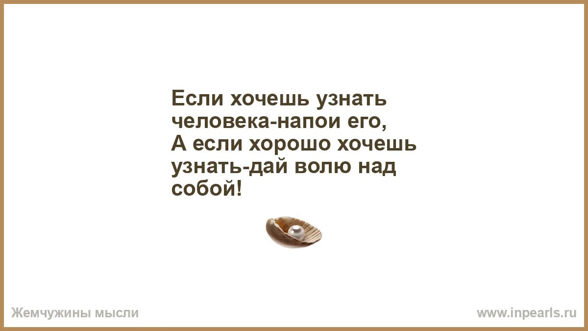 Хочешь знать правду. Если хочешь узнать человека. хочешь узнать человека напои его. а годы пролетают мимо уже. если хочешь понять человека.