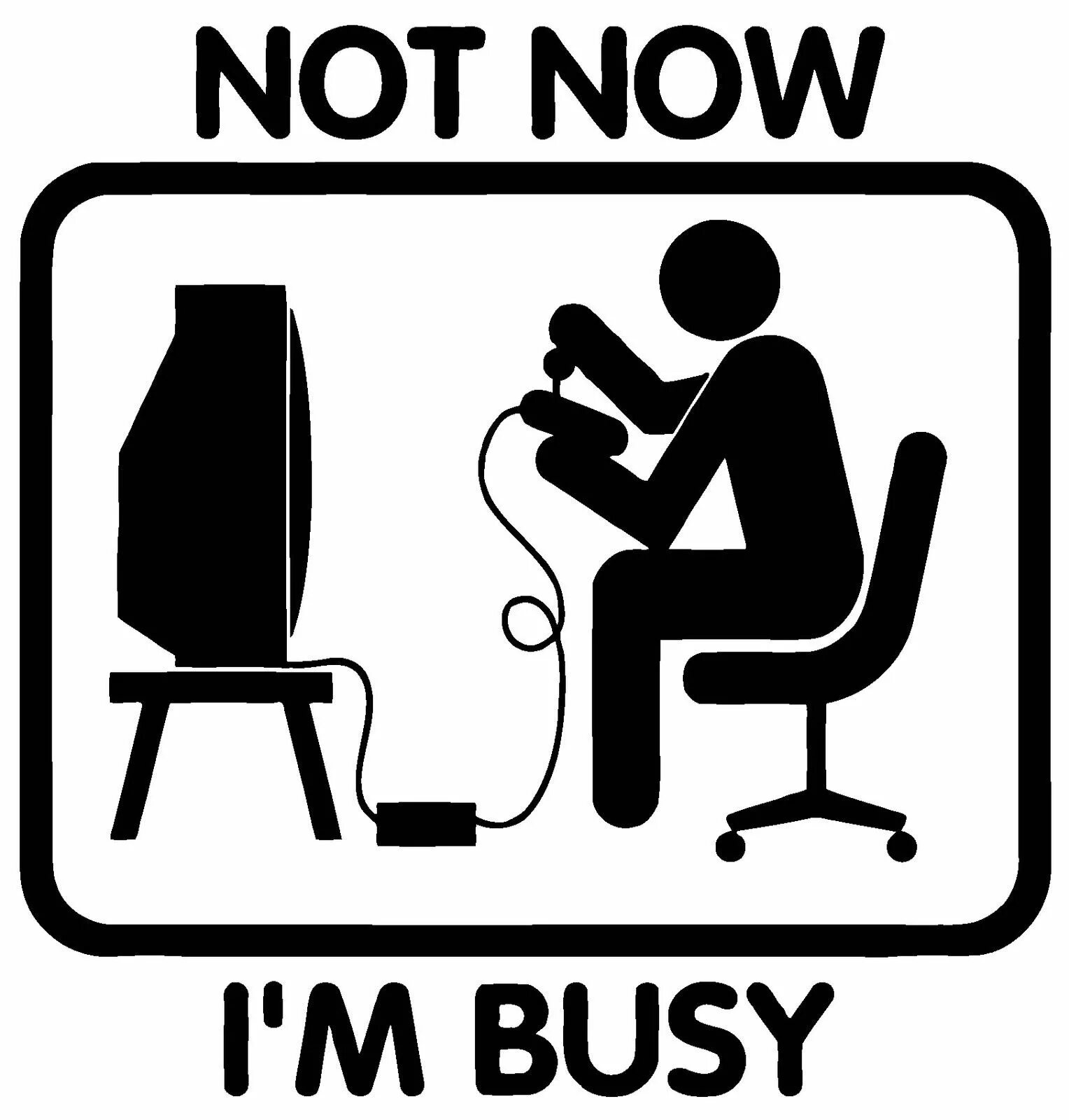 Not Now. Im busy. Not busy. No, i'm busy.