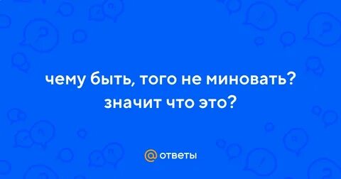 Чему быть того не миновать