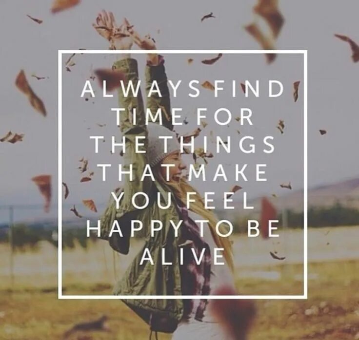 How that make you feel. Always find time for the things that make you feel Happy to be Alive. Make you feel. Things make you feel Happy. Are you feel to be Alive.