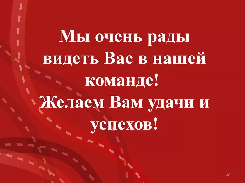 Всегда рады видеть. Рады вас видеть. Мы очень рады видеть вас. Рады видеть вас в нашей команде. Очень вам рады.