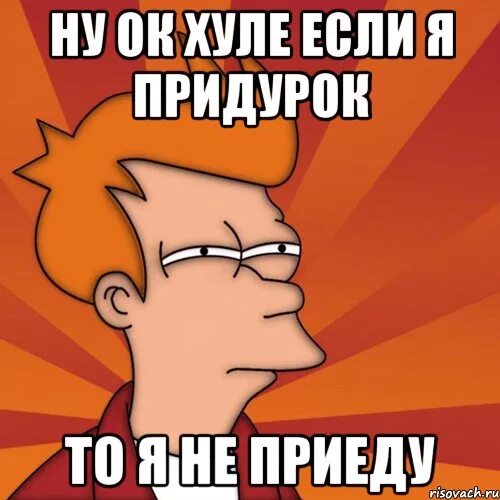 Кричишь мне я придурок. Я придурок. Я придурок картинка. Мем приезжайте. Мем не приехал.