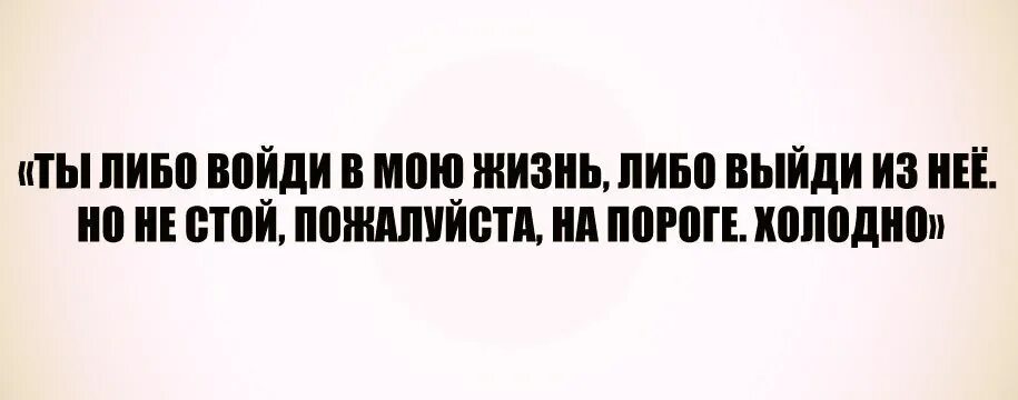 Ничего не выходит в жизни. Либо подкидывай дров либо. Либо войди в мою жизнь либо выйди из нее. Или туши или подкидывай дров. Ты либо подкидывай дров либо туши все.