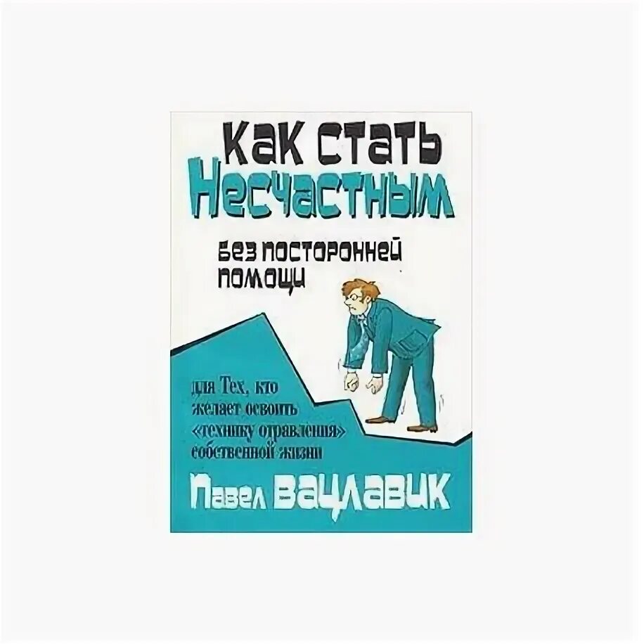 Вацлавик как стать несчастным без посторонней. Как стать несчастным без посторонней помощи. как стать несчастным без посторонней помощи книга. вацлавик как стать несчастным без посторонней помощи. пол вацлавик- как стать несчастным без посторонней помощи.