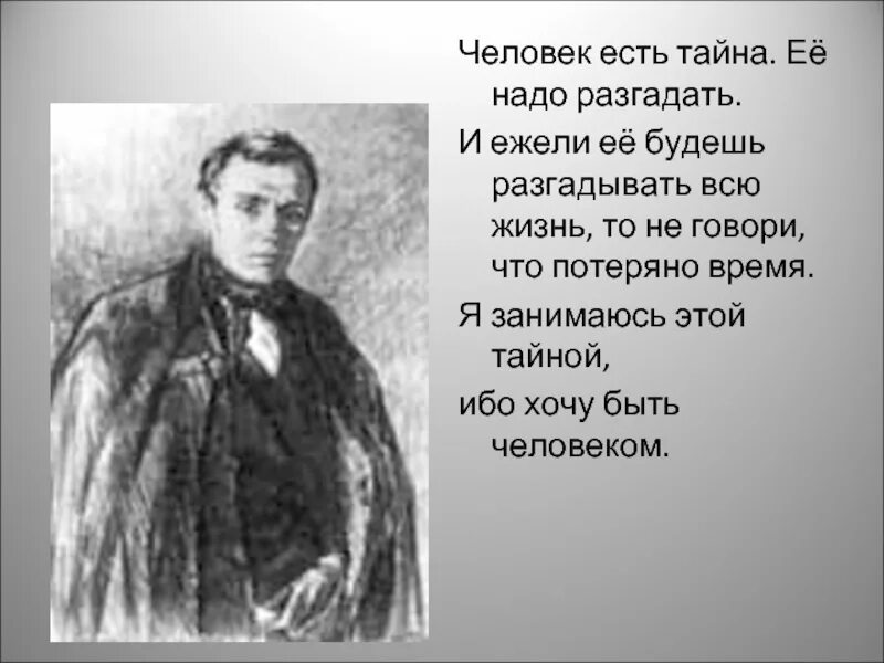 Люди всегда старались разгадать тайну. Человек есть тайна её надо разгадать. Достоевский человек есть тайна ее надо разгадать. Человек вот тайна которой я занимаюсь всю жизнь. Достоевский я занимаюсь тайной ибо хочу быть человеком.