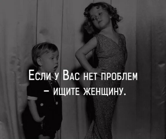 А у меня нет проблем. Если у вас нет проблем ищите женщину. если у вас проблемы. нет женщины- нет проблемы. у вас нет проблем - будут.