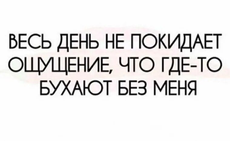 Ощущение что это уже было. Такое ощущение что где то бухают без меня. Бухаете без меня. Где-то бухают. Весь день не покидает ощущение что где-то бухают без меня.