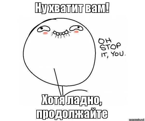 Хотя не надо включать. Ой ну перестань Мем. Прекрати ну ладно продолжай. Ой ну перестань продолжай. Мем ну перестань продолжай.