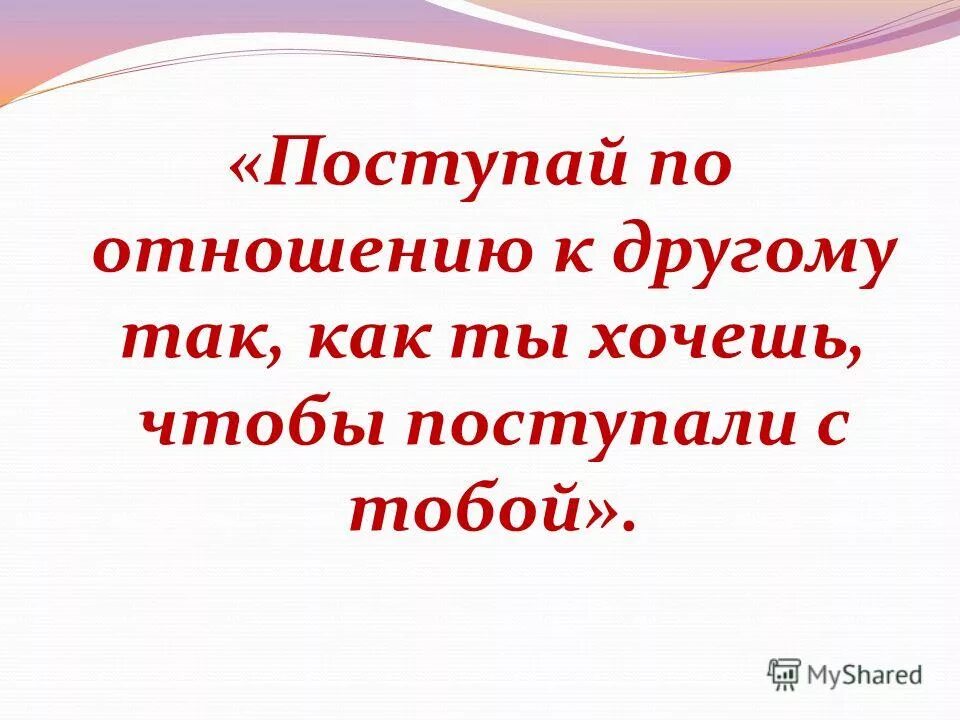 Золотое правило поступай с другими так как. Поступай с другими так как. Поступай как хочешь чтобы поступали с тобой. Поступай по отношению к другим так как ты хотел бы чтобы. Поступай с людьми так как хочешь чтобы они поступали с тобой.