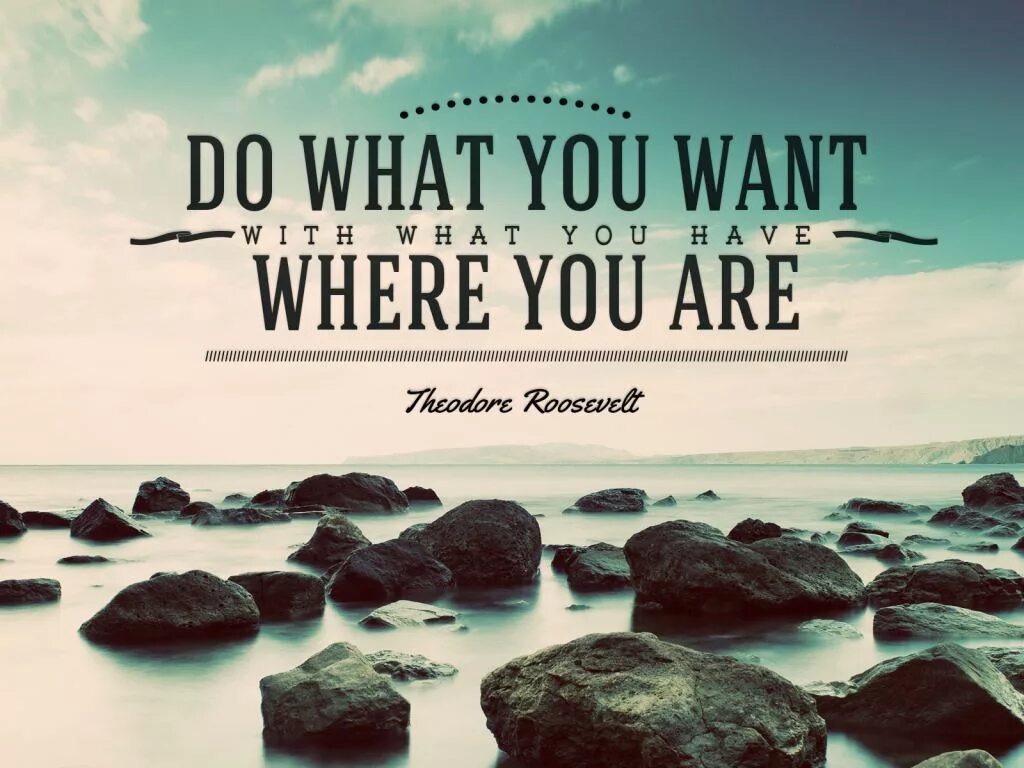 Start where you are. Do what you can with what you have where you are. What do you want. Self-Reliance. Where you.