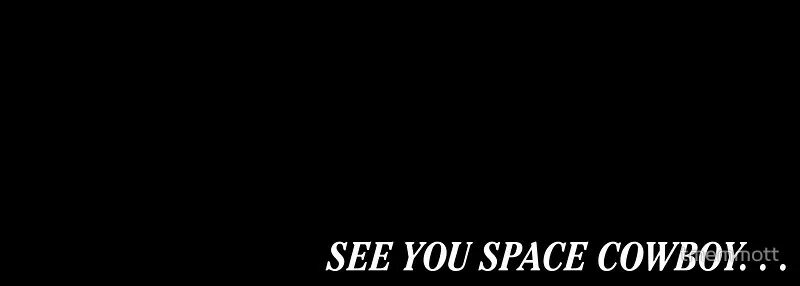 See you Space Cowboy. See you later Space Cowboy. See you soon Space Cowboy. See ya Space Cowboy. See you space