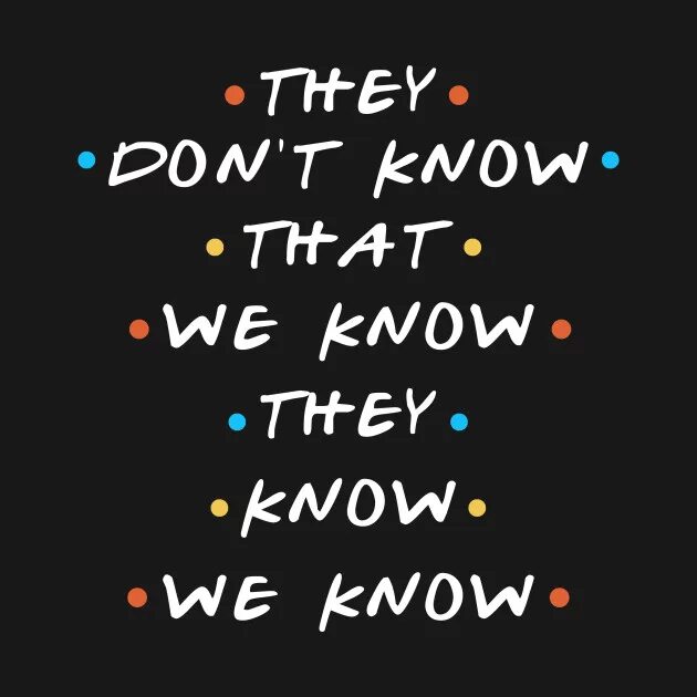They know us well. Friends they don&#039;t know that we know. they know they don&#039;t know. they don&#039;t know that we know they know we know. they doesn&#039;t.