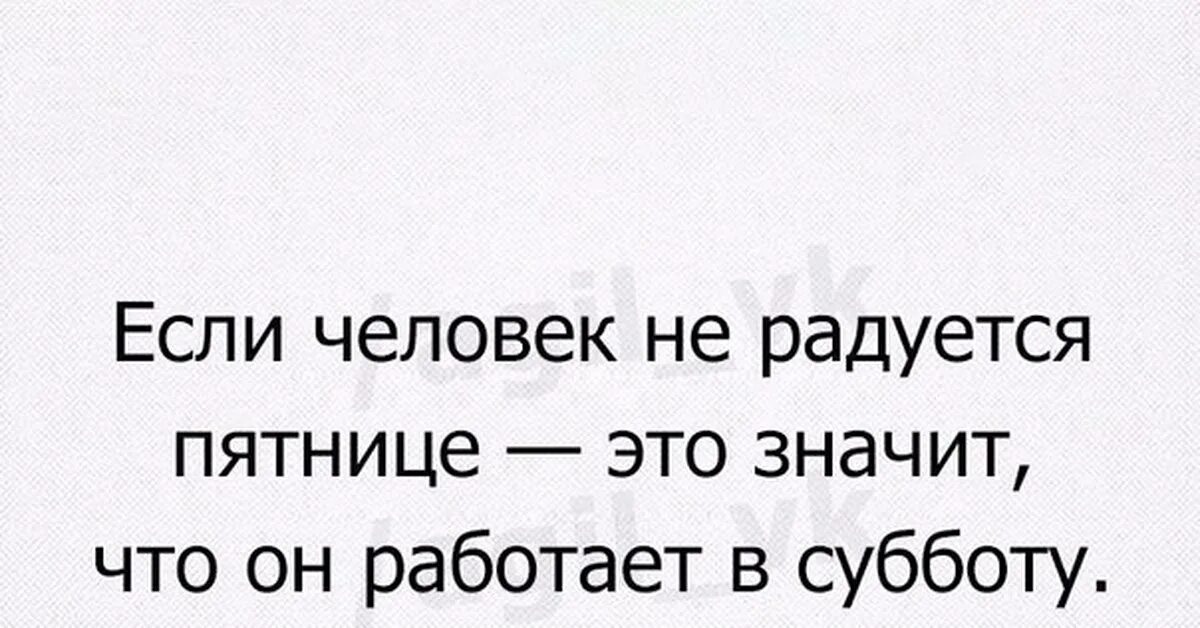 Жизнь не радует что делать. Если человек не радуется пятнице значит. Если человек не радуется пятнице значит он работает. Если человек не радуется пятнице значит он работает в субботу. Если человек не радуется субботе.