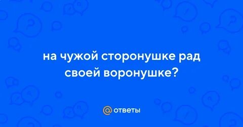 Пословица на чужой сторонушке рад своей воронушке