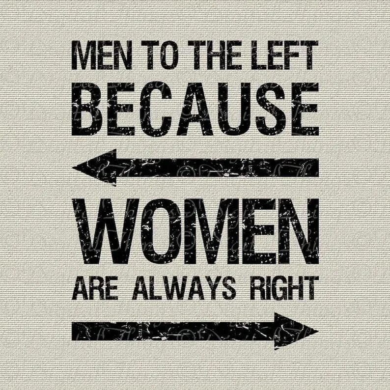 Always be a woman. Women are always right. Men to the left because women are always right. Man left women always right. Men left because women are always right.