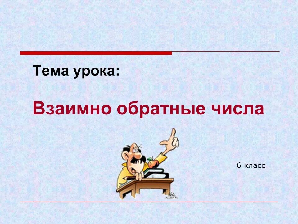 Тема урока: Взаимно обратные числа 6 класс. Цели урока: ?в?ввести понятие взаимн