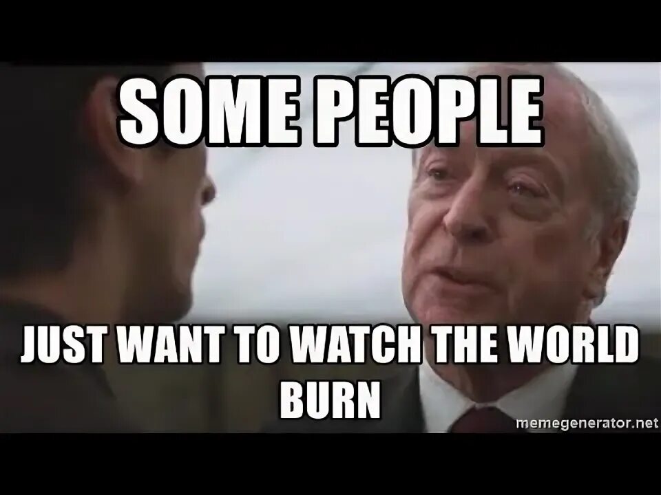Some men just want to watch the world burn. Some men just want to watch the world burn. Some people just want. Some people just want. Some people.