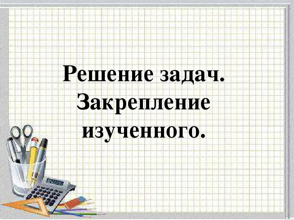 Урок закрепление пройденного материала. Закрепление изученного. Решение задач. Слайд решение задач. Урок закрепление изученного материала. Задания на закрепление материала.