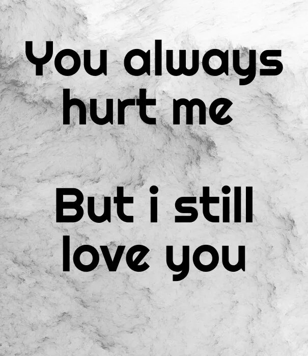 When you hurt i hurt. You hurt me. Hurt hurt hurt. I still Love you. You hurt me always.