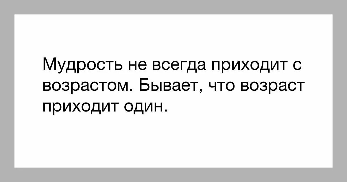 К нам всегда приходят. Мудрость приходит с возрастом. Мудрость не всегда приходит с годами. Мудрость не всегда приходит с возрастом. Мудрость приходит с возрастом но иногда Возраст.