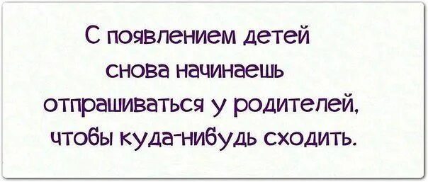 Жизнь с появлением ребенка. С появлением детей цитаты. Раньше отпрашивалась у мамы теперь у детей. С появлением ребенка приколы.